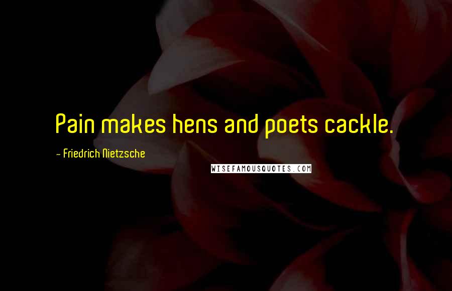 Friedrich Nietzsche Quotes: Pain makes hens and poets cackle.