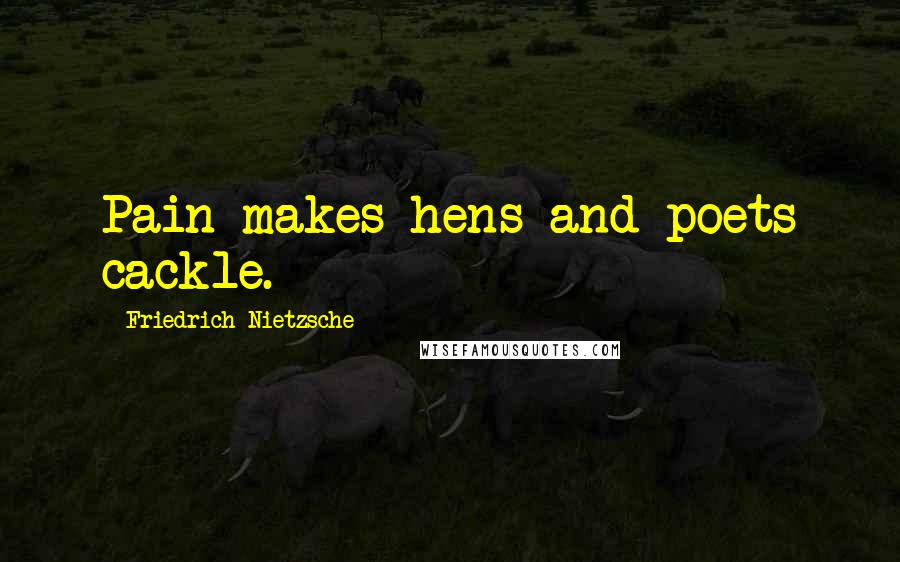 Friedrich Nietzsche Quotes: Pain makes hens and poets cackle.