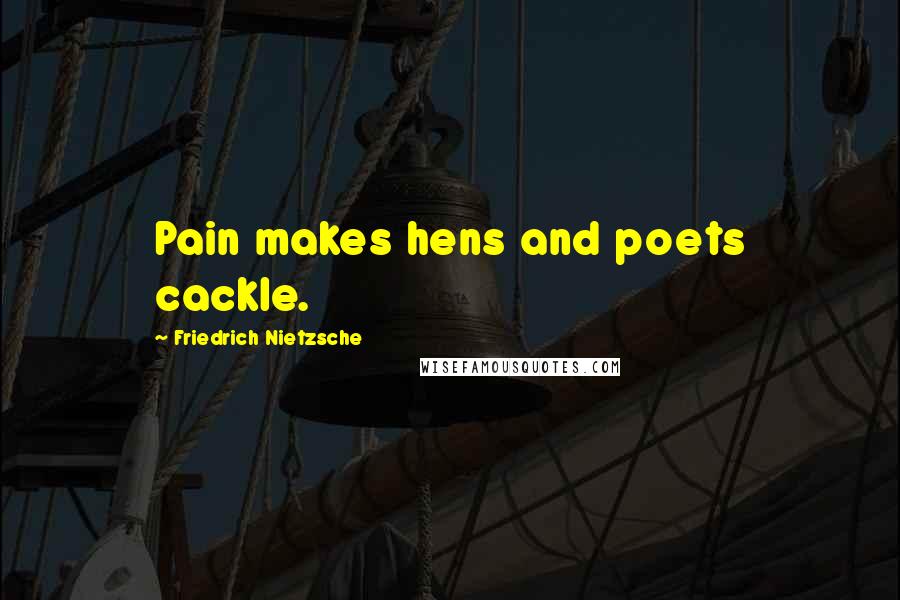 Friedrich Nietzsche Quotes: Pain makes hens and poets cackle.
