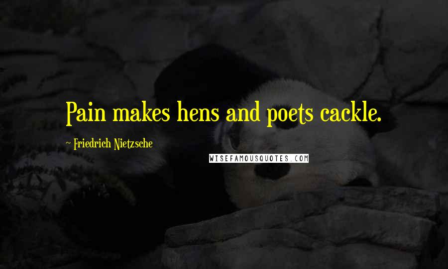 Friedrich Nietzsche Quotes: Pain makes hens and poets cackle.