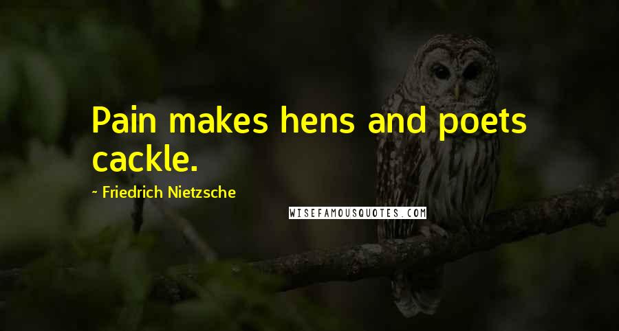 Friedrich Nietzsche Quotes: Pain makes hens and poets cackle.