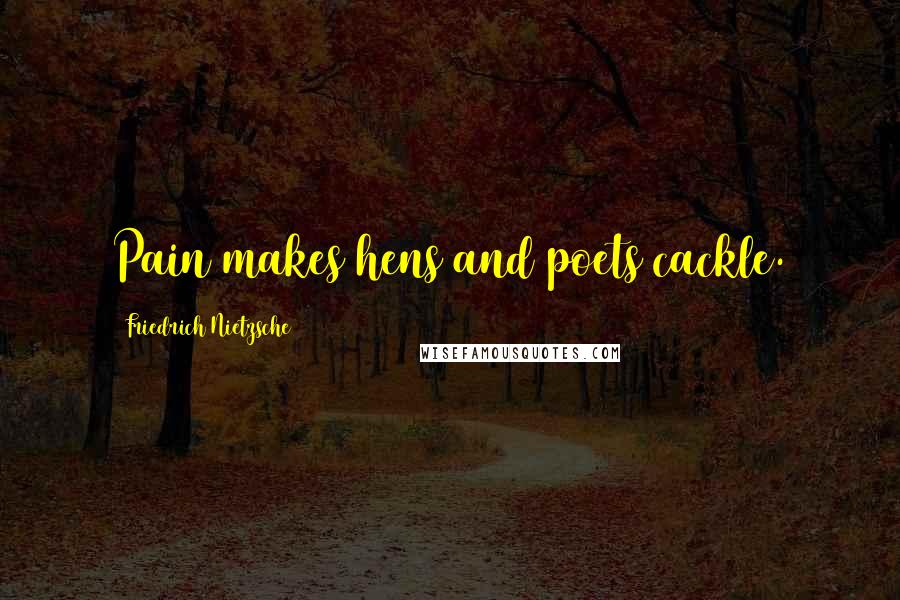 Friedrich Nietzsche Quotes: Pain makes hens and poets cackle.