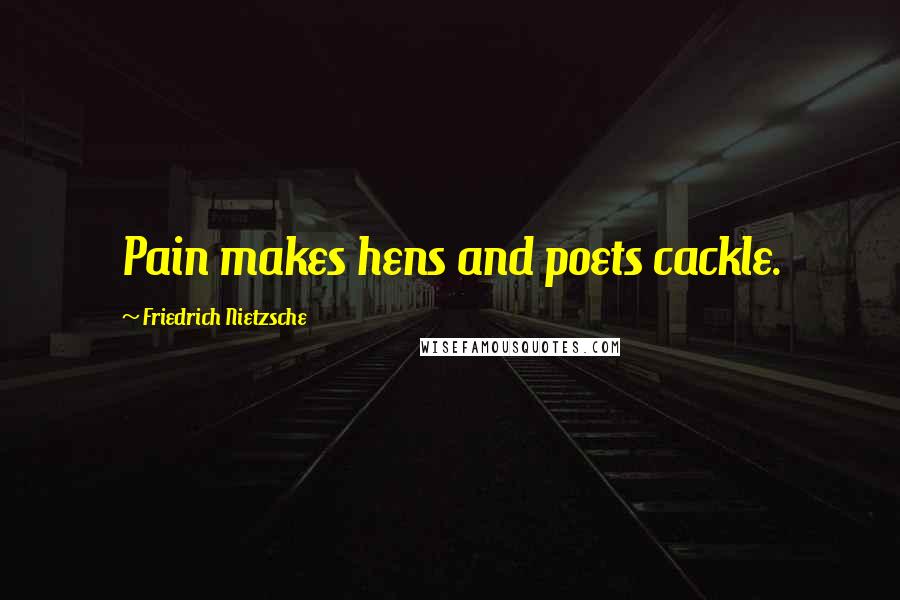Friedrich Nietzsche Quotes: Pain makes hens and poets cackle.