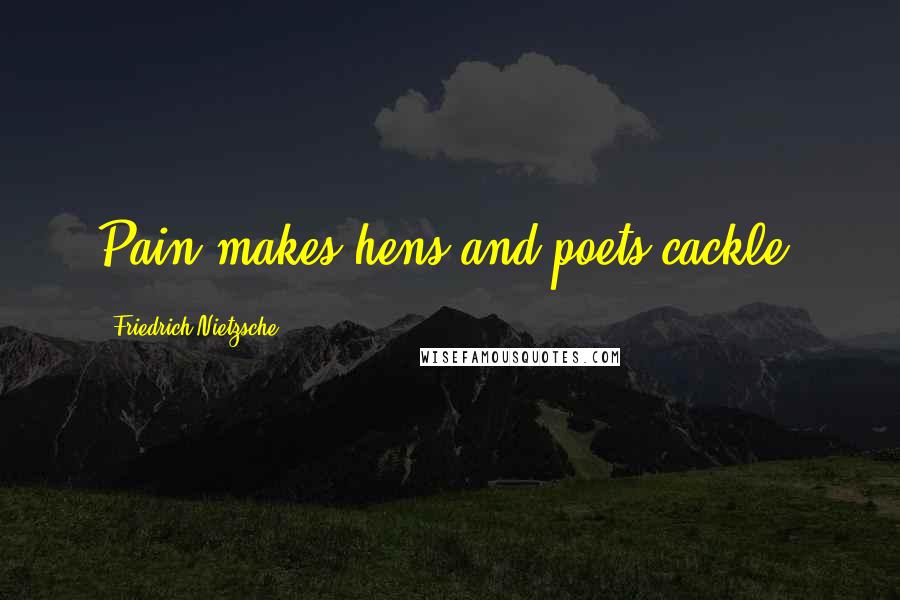 Friedrich Nietzsche Quotes: Pain makes hens and poets cackle.