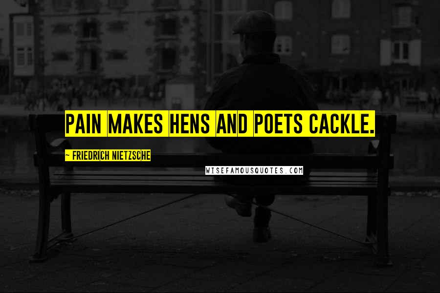 Friedrich Nietzsche Quotes: Pain makes hens and poets cackle.