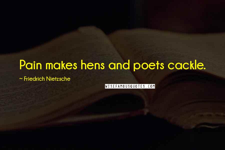 Friedrich Nietzsche Quotes: Pain makes hens and poets cackle.