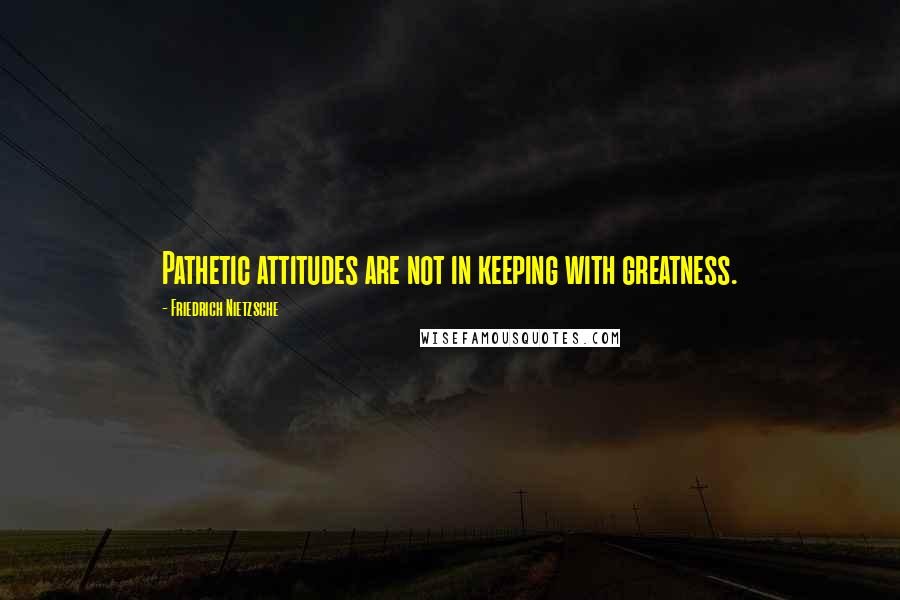 Friedrich Nietzsche Quotes: Pathetic attitudes are not in keeping with greatness.