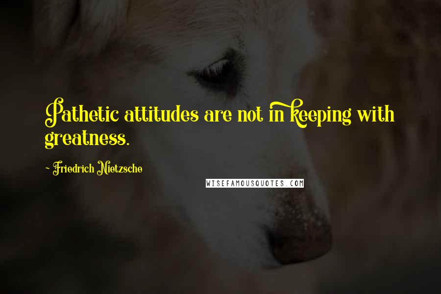 Friedrich Nietzsche Quotes: Pathetic attitudes are not in keeping with greatness.