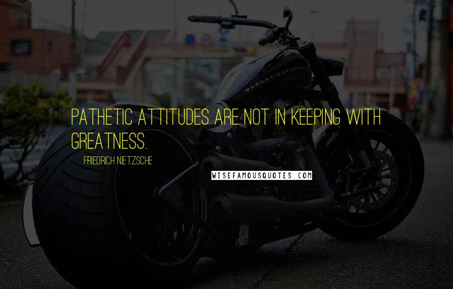 Friedrich Nietzsche Quotes: Pathetic attitudes are not in keeping with greatness.