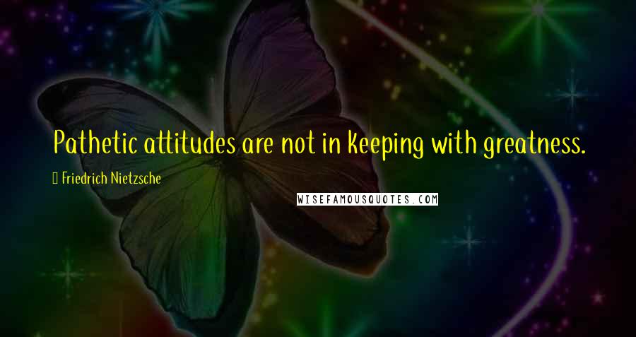 Friedrich Nietzsche Quotes: Pathetic attitudes are not in keeping with greatness.