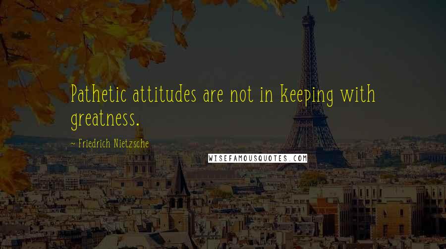 Friedrich Nietzsche Quotes: Pathetic attitudes are not in keeping with greatness.