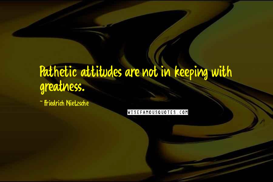 Friedrich Nietzsche Quotes: Pathetic attitudes are not in keeping with greatness.