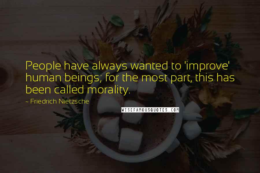 Friedrich Nietzsche Quotes: People have always wanted to 'improve' human beings; for the most part, this has been called morality.
