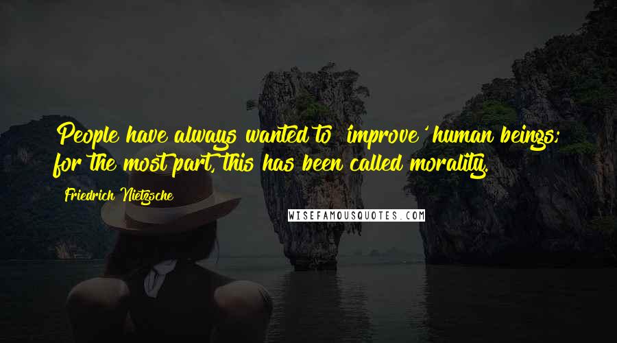 Friedrich Nietzsche Quotes: People have always wanted to 'improve' human beings; for the most part, this has been called morality.