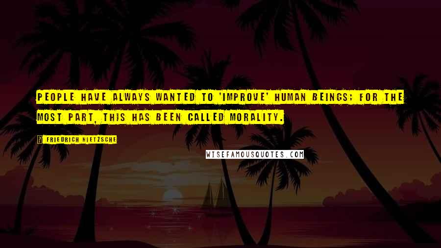 Friedrich Nietzsche Quotes: People have always wanted to 'improve' human beings; for the most part, this has been called morality.