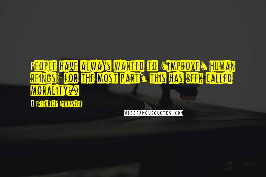 Friedrich Nietzsche Quotes: People have always wanted to 'improve' human beings; for the most part, this has been called morality.