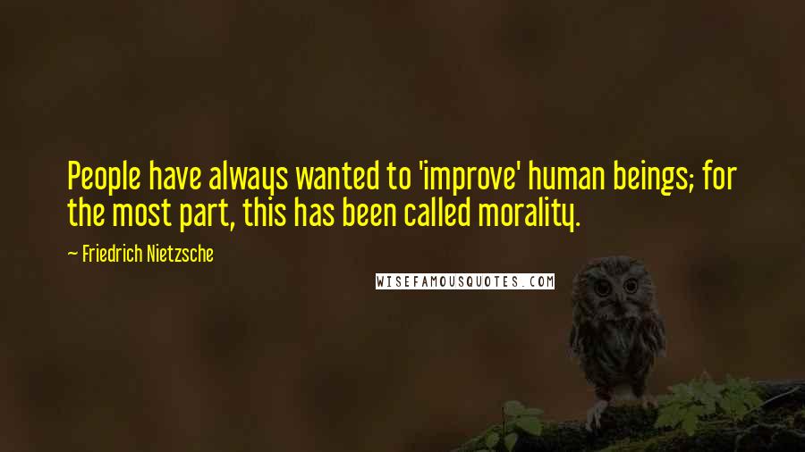Friedrich Nietzsche Quotes: People have always wanted to 'improve' human beings; for the most part, this has been called morality.