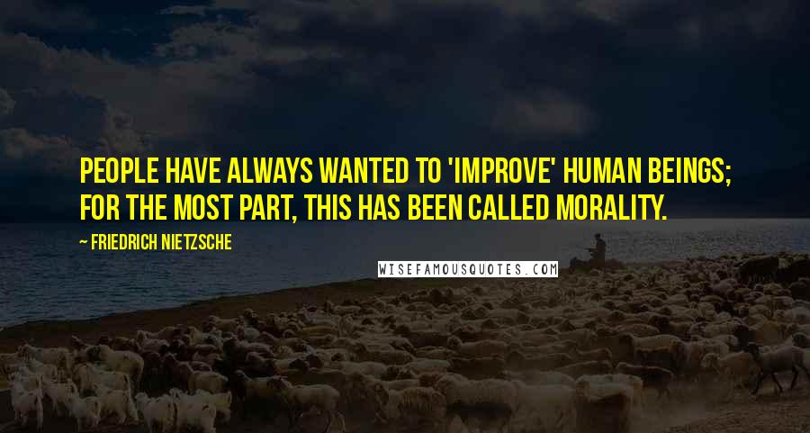 Friedrich Nietzsche Quotes: People have always wanted to 'improve' human beings; for the most part, this has been called morality.