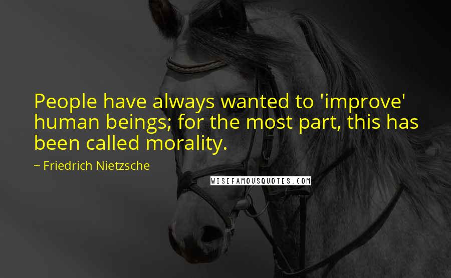 Friedrich Nietzsche Quotes: People have always wanted to 'improve' human beings; for the most part, this has been called morality.