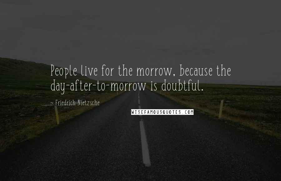 Friedrich Nietzsche Quotes: People live for the morrow, because the day-after-to-morrow is doubtful.