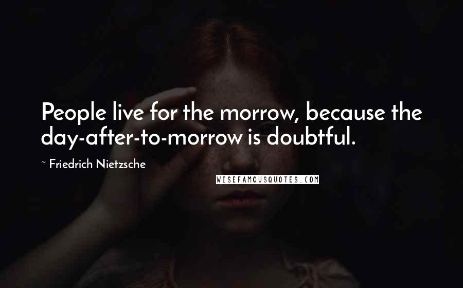 Friedrich Nietzsche Quotes: People live for the morrow, because the day-after-to-morrow is doubtful.