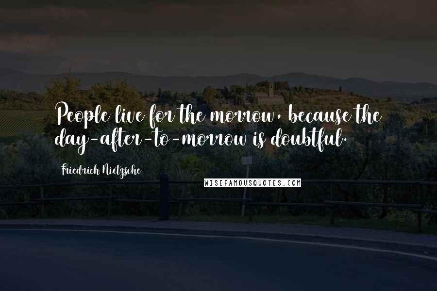 Friedrich Nietzsche Quotes: People live for the morrow, because the day-after-to-morrow is doubtful.