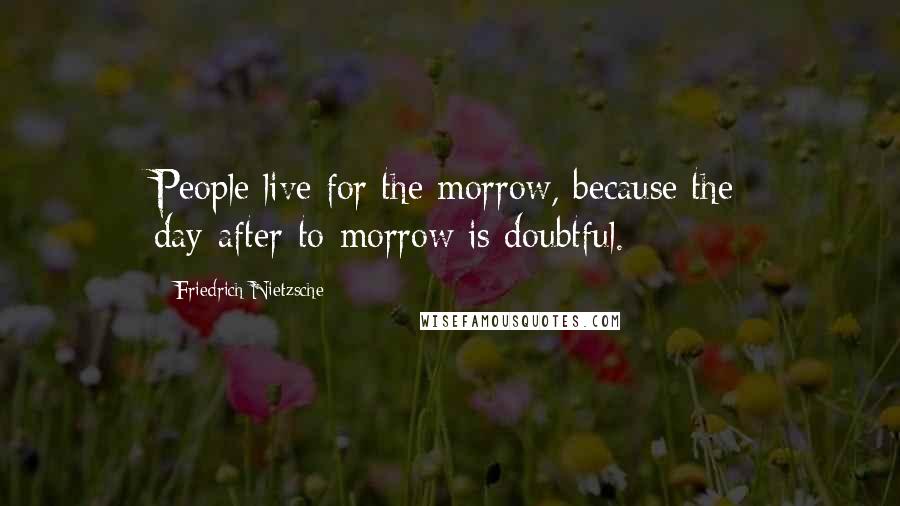 Friedrich Nietzsche Quotes: People live for the morrow, because the day-after-to-morrow is doubtful.