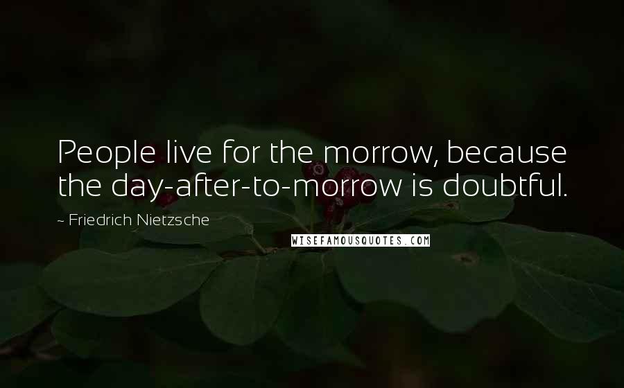 Friedrich Nietzsche Quotes: People live for the morrow, because the day-after-to-morrow is doubtful.