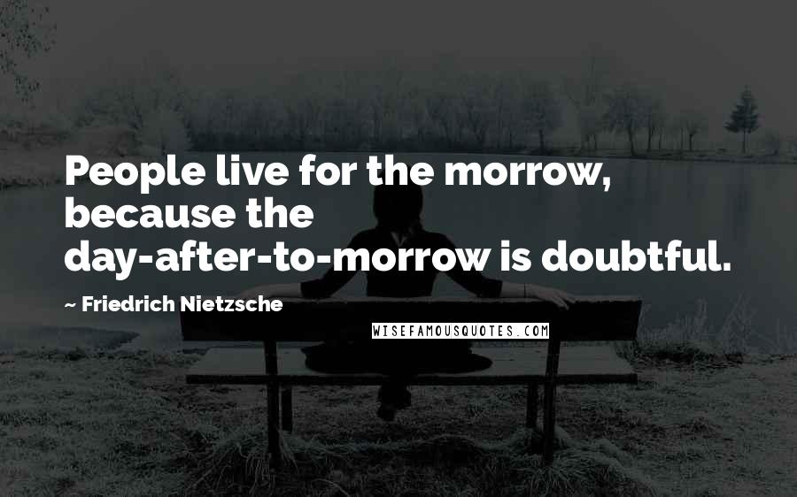 Friedrich Nietzsche Quotes: People live for the morrow, because the day-after-to-morrow is doubtful.