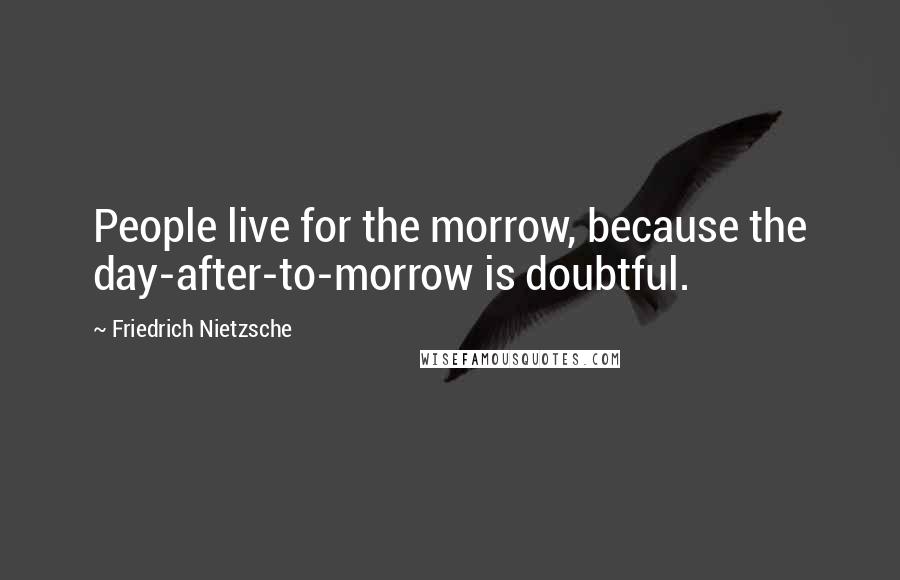 Friedrich Nietzsche Quotes: People live for the morrow, because the day-after-to-morrow is doubtful.