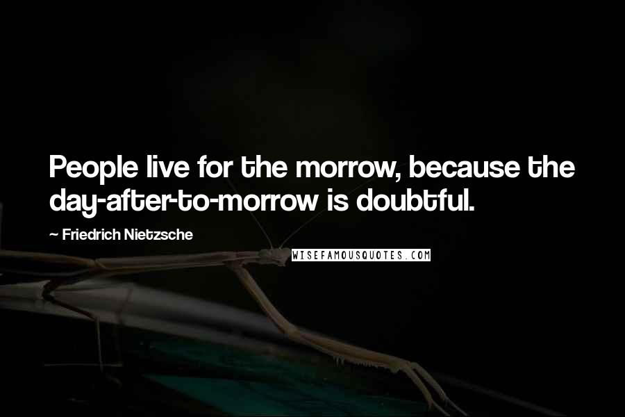 Friedrich Nietzsche Quotes: People live for the morrow, because the day-after-to-morrow is doubtful.