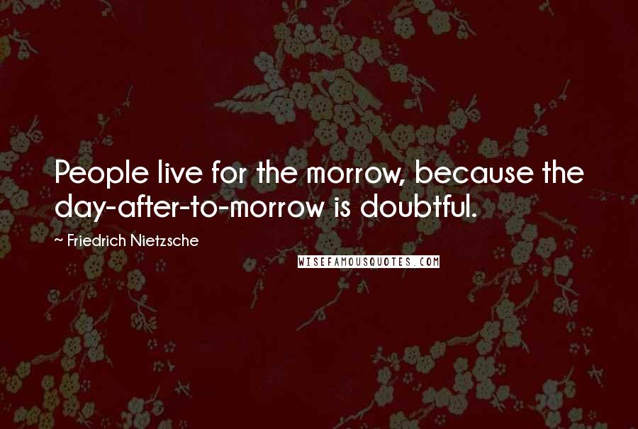 Friedrich Nietzsche Quotes: People live for the morrow, because the day-after-to-morrow is doubtful.