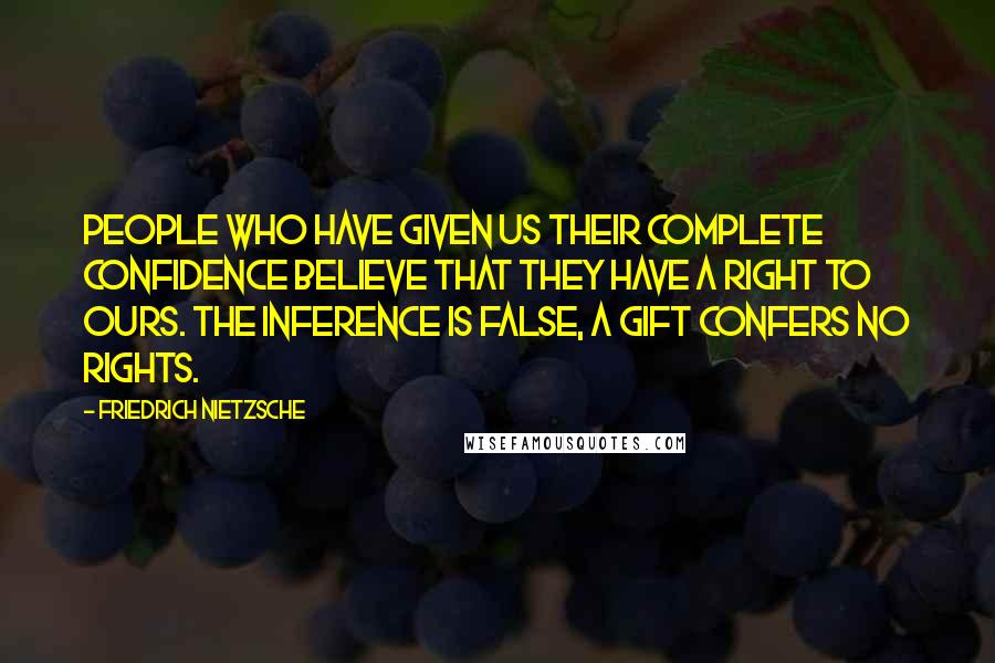 Friedrich Nietzsche Quotes: People who have given us their complete confidence believe that they have a right to ours. The inference is false, a gift confers no rights.