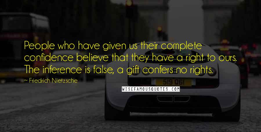 Friedrich Nietzsche Quotes: People who have given us their complete confidence believe that they have a right to ours. The inference is false, a gift confers no rights.