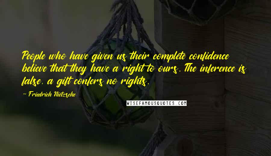 Friedrich Nietzsche Quotes: People who have given us their complete confidence believe that they have a right to ours. The inference is false, a gift confers no rights.