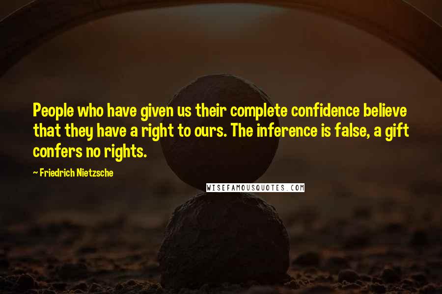 Friedrich Nietzsche Quotes: People who have given us their complete confidence believe that they have a right to ours. The inference is false, a gift confers no rights.