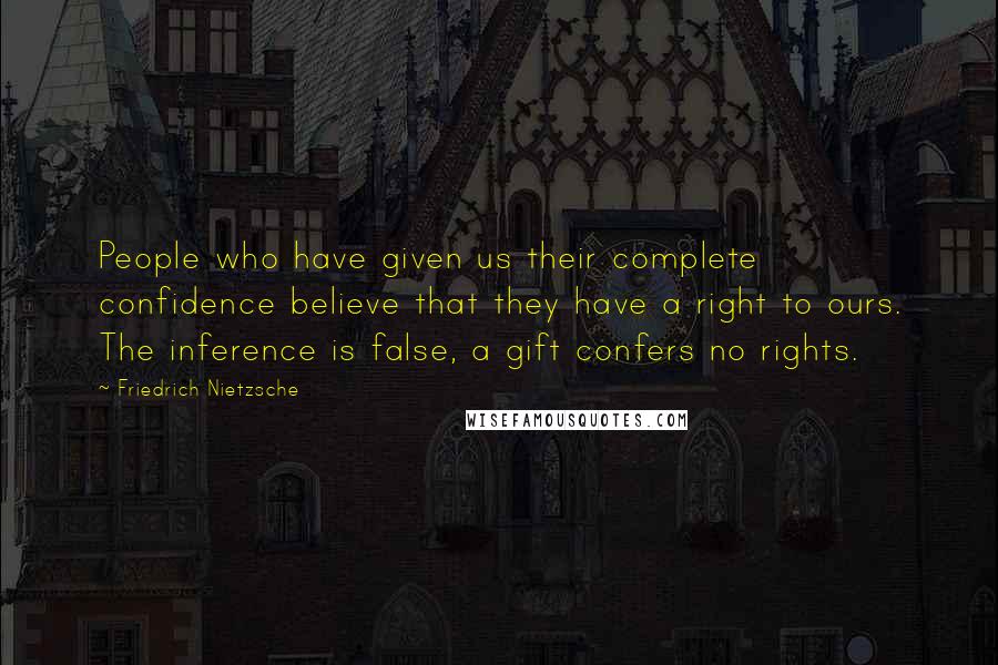 Friedrich Nietzsche Quotes: People who have given us their complete confidence believe that they have a right to ours. The inference is false, a gift confers no rights.