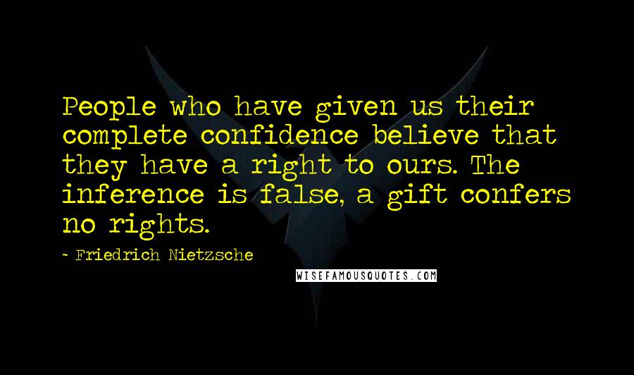 Friedrich Nietzsche Quotes: People who have given us their complete confidence believe that they have a right to ours. The inference is false, a gift confers no rights.