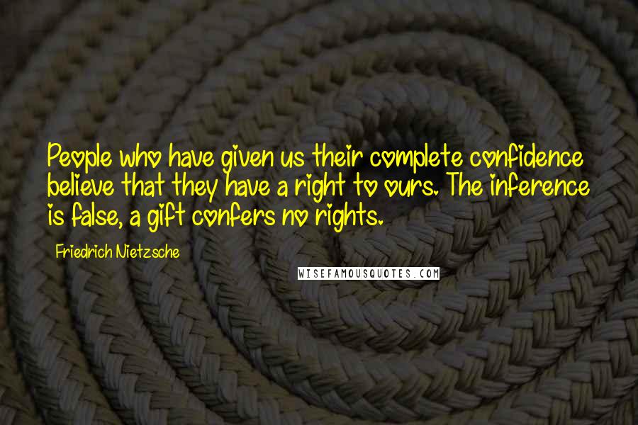 Friedrich Nietzsche Quotes: People who have given us their complete confidence believe that they have a right to ours. The inference is false, a gift confers no rights.