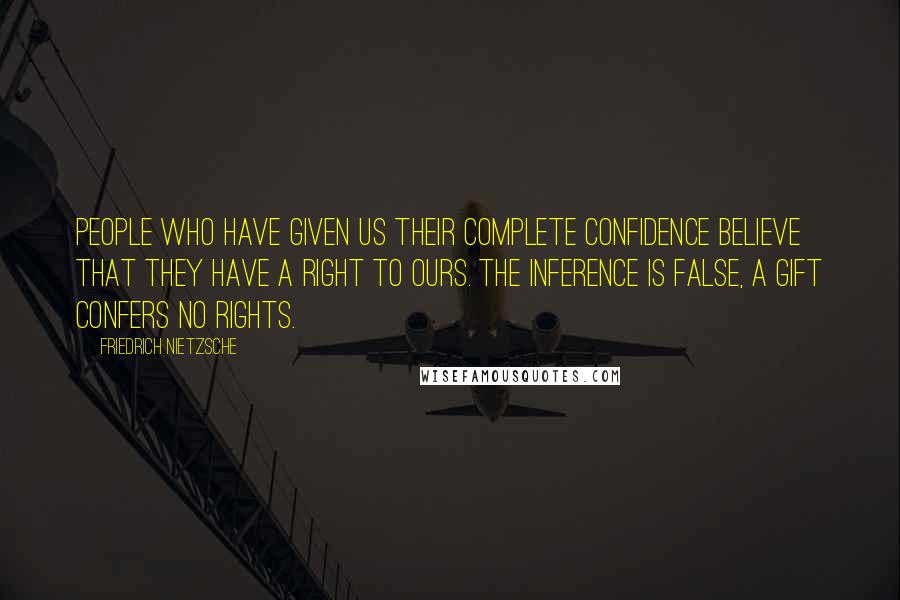 Friedrich Nietzsche Quotes: People who have given us their complete confidence believe that they have a right to ours. The inference is false, a gift confers no rights.
