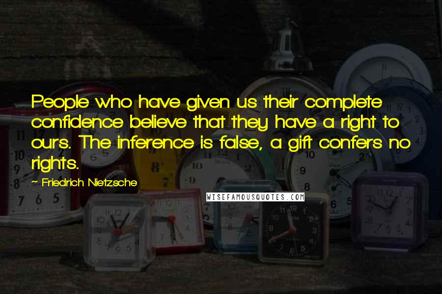 Friedrich Nietzsche Quotes: People who have given us their complete confidence believe that they have a right to ours. The inference is false, a gift confers no rights.