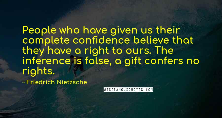 Friedrich Nietzsche Quotes: People who have given us their complete confidence believe that they have a right to ours. The inference is false, a gift confers no rights.