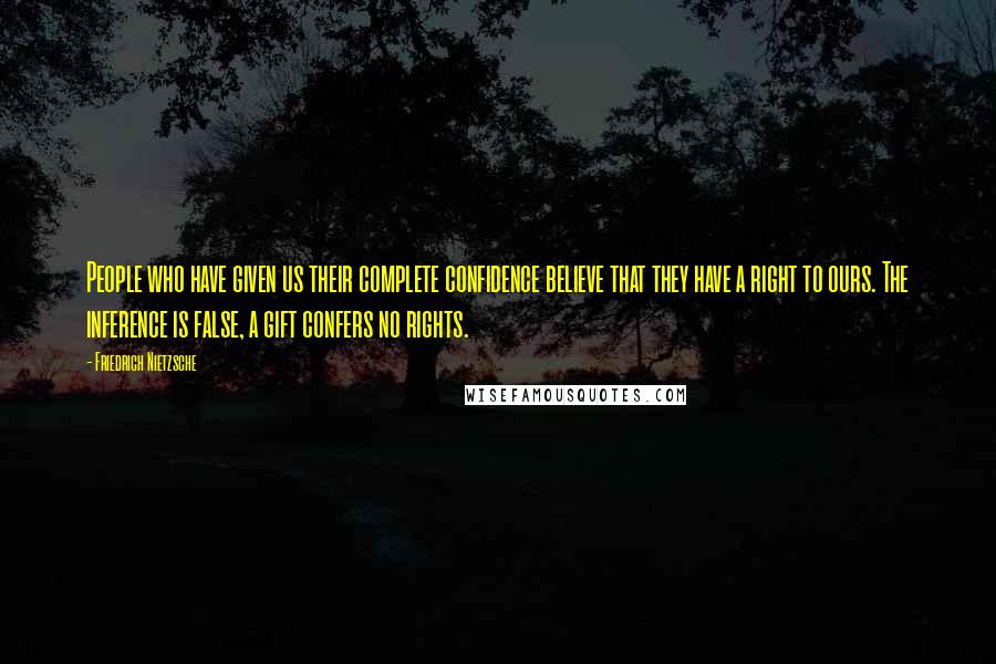 Friedrich Nietzsche Quotes: People who have given us their complete confidence believe that they have a right to ours. The inference is false, a gift confers no rights.