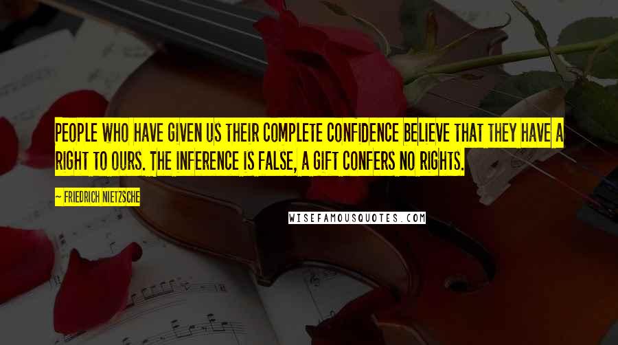 Friedrich Nietzsche Quotes: People who have given us their complete confidence believe that they have a right to ours. The inference is false, a gift confers no rights.