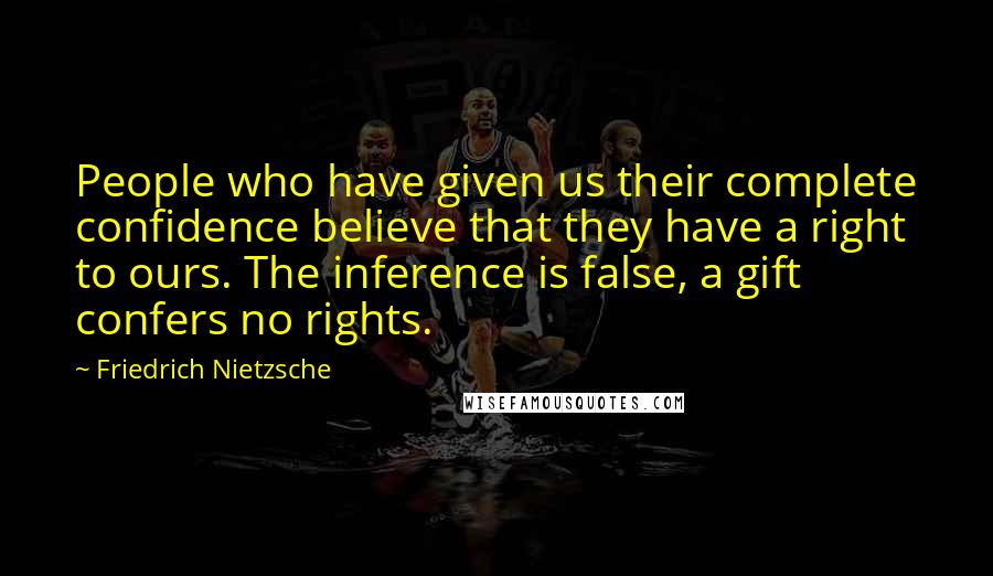 Friedrich Nietzsche Quotes: People who have given us their complete confidence believe that they have a right to ours. The inference is false, a gift confers no rights.