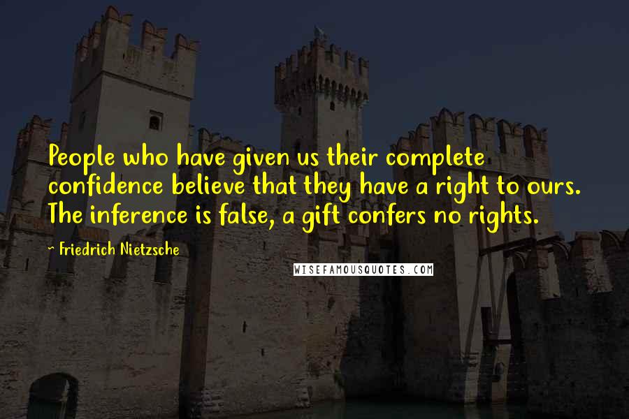 Friedrich Nietzsche Quotes: People who have given us their complete confidence believe that they have a right to ours. The inference is false, a gift confers no rights.