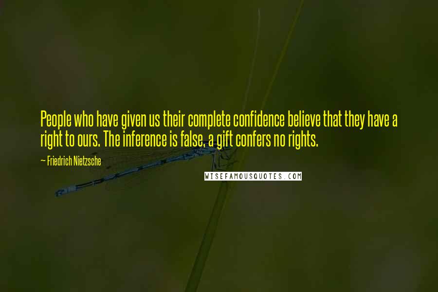 Friedrich Nietzsche Quotes: People who have given us their complete confidence believe that they have a right to ours. The inference is false, a gift confers no rights.