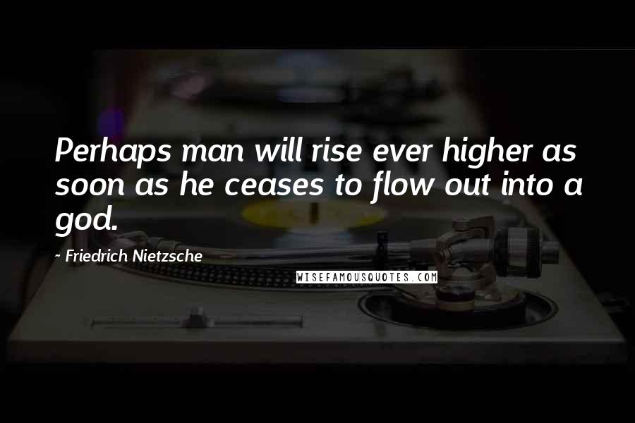Friedrich Nietzsche Quotes: Perhaps man will rise ever higher as soon as he ceases to flow out into a god.