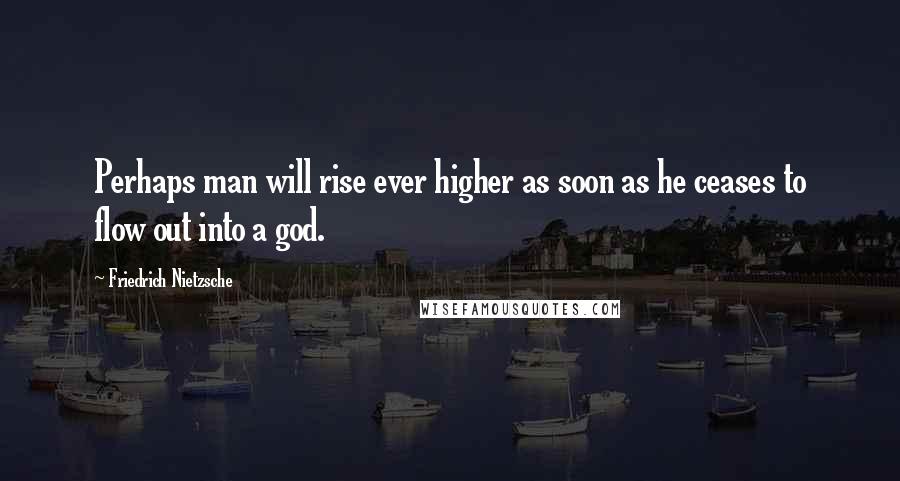 Friedrich Nietzsche Quotes: Perhaps man will rise ever higher as soon as he ceases to flow out into a god.