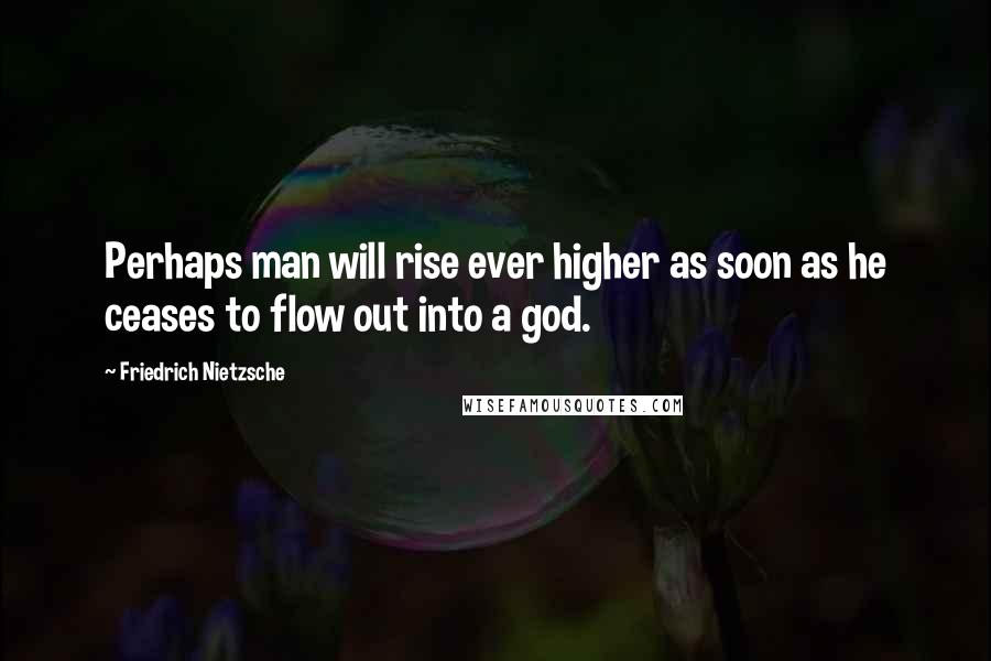 Friedrich Nietzsche Quotes: Perhaps man will rise ever higher as soon as he ceases to flow out into a god.